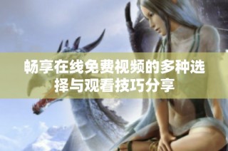 畅享在线免费视频的多种选择与观看技巧分享