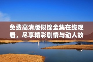 免费高清版似锦全集在线观看，尽享精彩剧情与动人故事内容