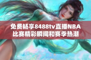 免费畅享8488tv直播NBA比赛精彩瞬间和赛季热潮