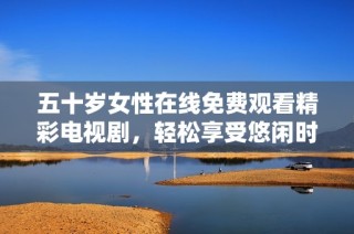 五十岁女性在线免费观看精彩电视剧，轻松享受悠闲时光
