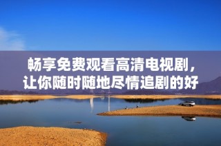 畅享免费观看高清电视剧，让你随时随地尽情追剧的好选择