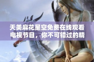 天美麻花星空免费在线观看电视节目，你不可错过的精彩内容