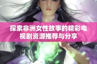 探索非洲女性故事的精彩电视剧资源推荐与分享