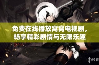免费在线播放窝窝电视剧，畅享精彩剧情与无限乐趣