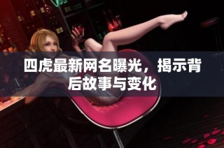 四虎最新网名曝光，揭示背后故事与变化