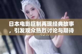 日本电影巨制再现经典故事，引发观众热烈讨论与期待