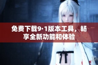 免费下载9·1版本工具，畅享全新功能和体验