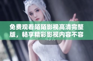 免费观看陌陌影视高清完整版，畅享精彩影视内容不容错过