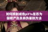 如何辨别成色p31s是否为国精产品及真伪鉴别方法