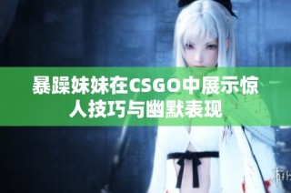 暴躁妹妹在CSGO中展示惊人技巧与幽默表现