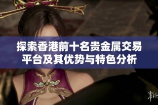 探索香港前十名贵金属交易平台及其优势与特色分析