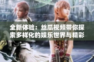 全新体验：丝瓜视频带你探索多样化的娱乐世界与精彩内容