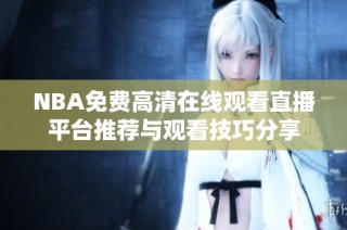 NBA免费高清在线观看直播平台推荐与观看技巧分享