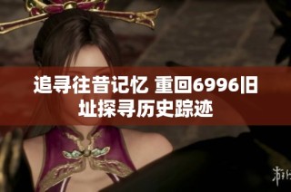 追寻往昔记忆 重回6996旧址探寻历史踪迹