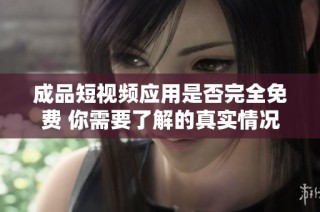成品短视频应用是否完全免费 你需要了解的真实情况