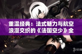 重温经典：法式魅力与航空浪漫交织的《法国空少》全新篇章