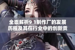 全面解析9 1制作厂的发展历程及其在行业中的创新贡献
