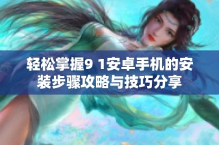 轻松掌握9 1安卓手机的安装步骤攻略与技巧分享