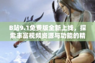 B站9.1免费版全新上线，探索丰富视频资源与功能的精彩体验
