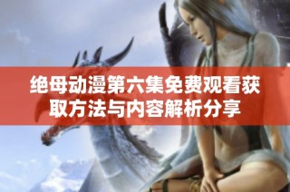 绝母动漫第六集免费观看获取方法与内容解析分享