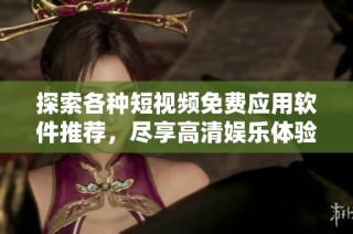 探索各种短视频免费应用软件推荐，尽享高清娱乐体验指南