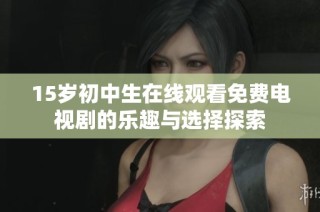 15岁初中生在线观看免费电视剧的乐趣与选择探索