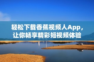 轻松下载香蕉视频人App，让你畅享精彩短视频体验