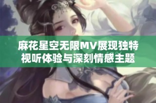 麻花星空无限MV展现独特视听体验与深刻情感主题