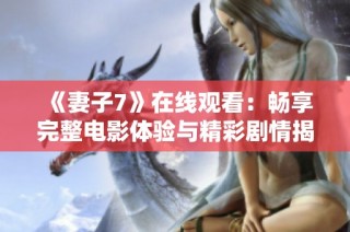 《妻子7》在线观看：畅享完整电影体验与精彩剧情揭秘