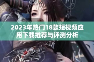 2023年热门18款短视频应用下载推荐与评测分析
