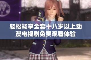 轻松畅享全套十八岁以上动漫电视剧免费观看体验