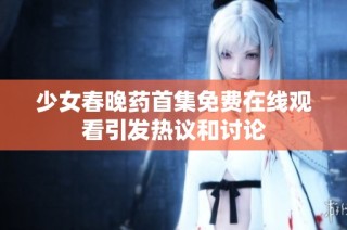 少女春晚药首集免费在线观看引发热议和讨论