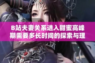 B站夫妻关系进入甜蜜高峰期需要多长时间的探索与理解