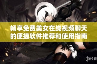 畅享免费美女在线视频聊天的便捷软件推荐和使用指南