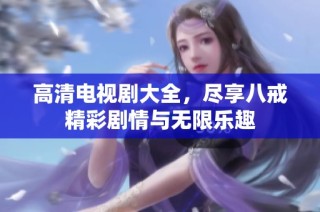 高清电视剧大全，尽享八戒精彩剧情与无限乐趣