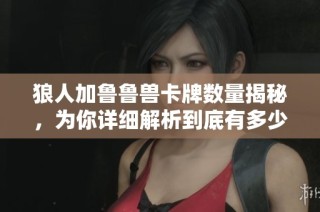 狼人加鲁鲁兽卡牌数量揭秘，为你详细解析到底有多少张