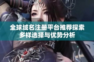 全球域名注册平台推荐探索多样选择与优势分析
