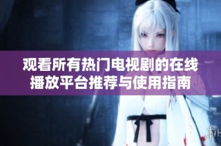 观看所有热门电视剧的在线播放平台推荐与使用指南