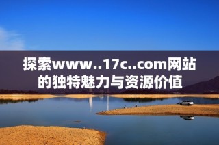 探索www..17c..com网站的独特魅力与资源价值