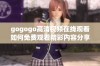 gogogo高清视频在线观看如何免费观看精彩内容分享