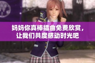 妈妈你真棒插曲免费欣赏，让我们共度感动时光吧