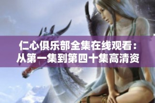 仁心俱乐部全集在线观看：从第一集到第四十集高清资源分享
