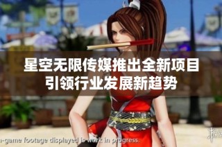 星空无限传媒推出全新项目引领行业发展新趋势