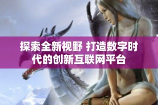 探索全新视野 打造数字时代的创新互联网平台