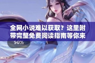 全网小说难以获取？这里附带完整免费阅读指南等你来探索！