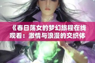《春日荡女的梦幻旅程在线观看：激情与浪漫的交织体验》