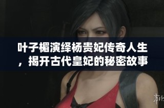 叶子楣演绎杨贵妃传奇人生，揭开古代皇妃的秘密故事