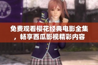 免费观看樱花经典电影全集，畅享西瓜影视精彩内容
