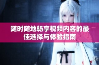 随时随地畅享视频内容的最佳选择与体验指南