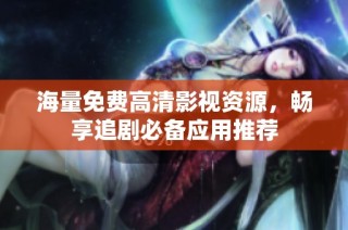 海量免费高清影视资源，畅享追剧必备应用推荐